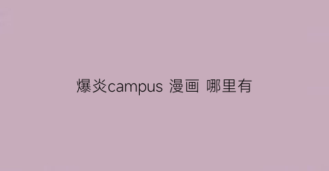 “爆炎campus漫画哪里有(爆炎怀孕资源)